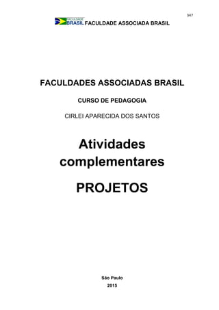 347
FACULDADE ASSOCIADA BRASIL
FACULDADES ASSOCIADAS BRASIL
CURSO DE PEDAGOGIA
CIRLEI APARECIDA DOS SANTOS
Atividades
complementares
PROJETOS
São Paulo
2015
 