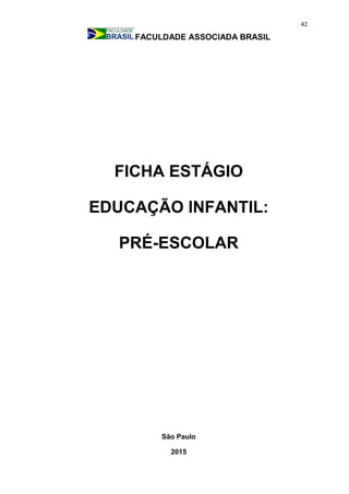 42
FACULDADE ASSOCIADA BRASIL
FICHA ESTÁGIO
EDUCAÇÃO INFANTIL:
PRÉ-ESCOLAR
São Paulo
2015
 