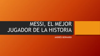 MESSI, EL MEJOR
JUGADOR DE LA HISTORIA
ANDRÉS BERNARDI
 
