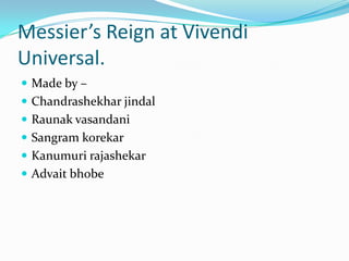 Messier’s Reign at Vivendi
Universal.
 Made by –
 Chandrashekhar jindal
 Raunak vasandani
 Sangram korekar
 Kanumuri rajashekar
 Advait bhobe
 