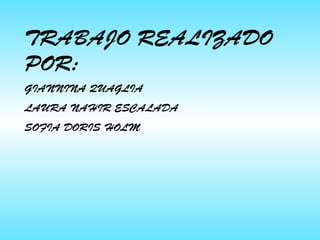 TRABAJO REALIZADO
POR:
GIANNINA QUAGLIA
LAURA NAHIR ESCALADA
SOFIA DORIS HOLM
 