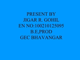 PRESENT BY 
JIGAR R. GOHIL 
EN NO:100210125095 
B.E,PROD 
GEC BHAVANGAR 
 