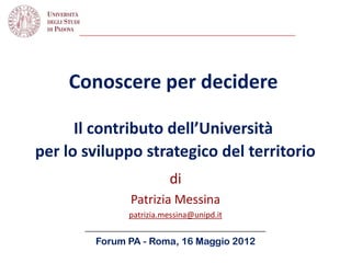Conoscere per decidere
Il contributo dell’Università
per lo sviluppo strategico del territorio
di
Patrizia Messina
patrizia.messina@unipd.it
_____________________________________
Forum PA - Roma, 16 Maggio 2012
 