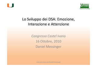 Lo Sviluppo dei DSA: Emozione,
    Interazione e Attenzione

     Congresso Castel Ivano
       16 Ottobre, 2010
       Daniel Messinger



        www.psy.miami.edu/faculty/dmessinger
 