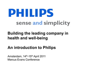 Building the leading company in
health and well-being

An introduction to Philips

Amsterdam, 14th-15th April 2011
Marcus Evans Conference
 