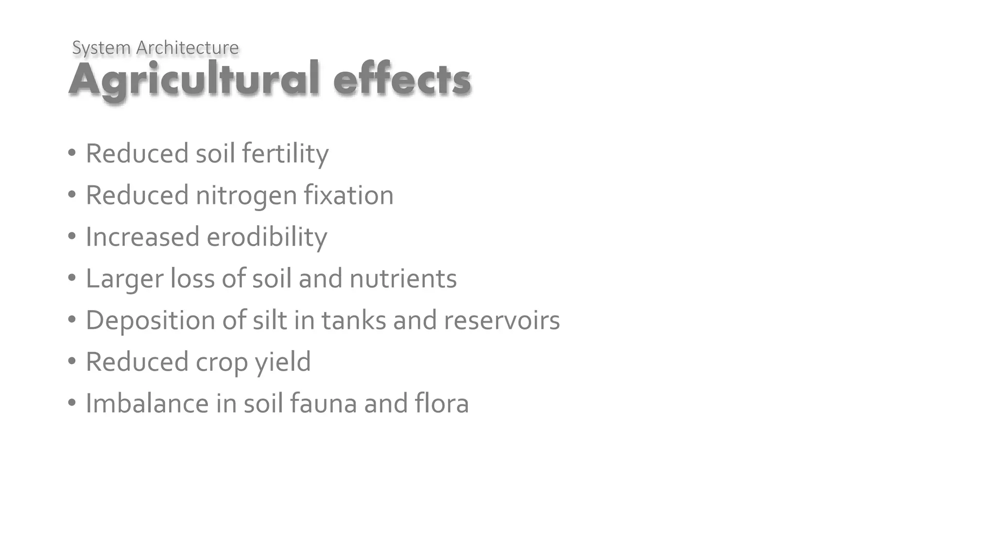 Agricultural effects
System Architecture
• Reduced soil fertility
• Reduced nitrogen fixation
• Increased erodibility
• Larger loss of soil and nutrients
• Deposition of silt in tanks and reservoirs
• Reduced crop yield
• Imbalance in soil fauna and flora
 