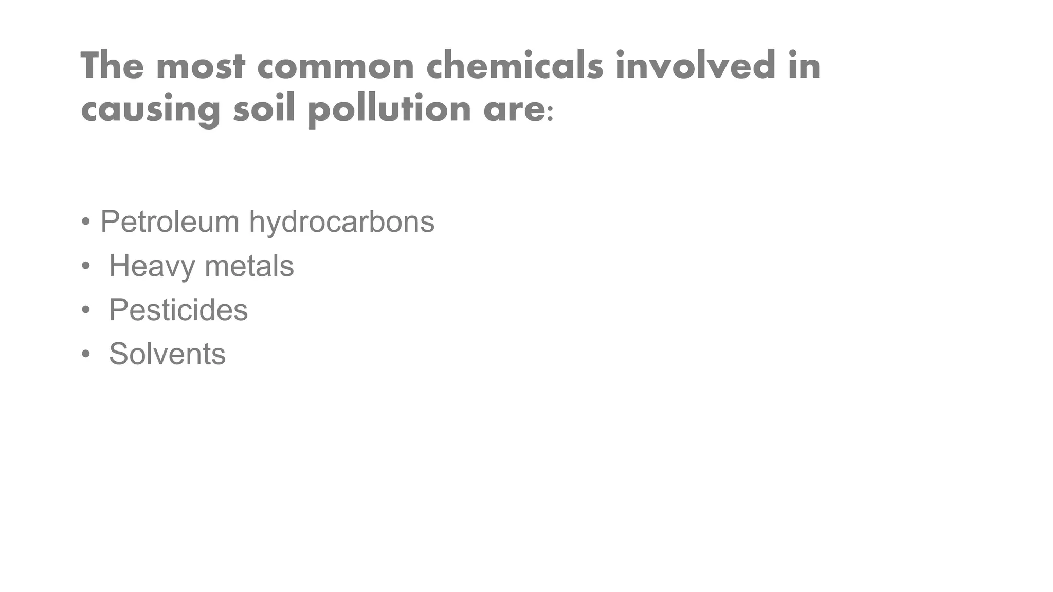 The most common chemicals involved in
causing soil pollution are:
• Petroleum hydrocarbons
• Heavy metals
• Pesticides
• Solvents
 