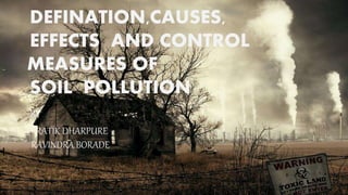 DEFINATION,CAUSES,
EFFECTS AND CONTROL
… MEASURES OF
SOIL POLLUTION
BY
PRATIK DHARPURE
RAVINDRA BORADE
 