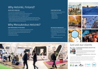 HELSINKI AND MESSUKESKUS LIVED UP TO THE EXPECTATIONS
”Organising an event of this magnitude requires careful
planning, effective work and seamless cooperation. All
this combined with the helpful, positive and professional
attitude of the staff equals success. The personnel of
Messukeskus Helsinki really went the extra mile to make
our congress a success. I think I can easily say that it has
been one of the smoothest meeting organisations ever.
We are very demanding when it comes to audio-visual services and IT.
This time we disregarded the traditional congress portfolios and the
programme and material was in digital form. Thousands of users logged
on to the network simultaneously and used our mobile application. High-
speed internet connection and easy access to a wireless network were an
absolute necessity – and it all worked to perfection.”
Bruno Van den Eede, Managing Director , ESHRE Central Office, Belgium
ESHRE Annual Meeting 2016 gathered 10,000 visitors from over 100 countries
being one of the biggest medical congresses ever held in Finland.
Just ask our clients
CLOSER THAN YOU THINK!
•	 Direct flights from over 130 destinations
•	 180 daily international arrivals
•	 Berlin 2 hours
•	 Rome 3.5 hours
•	 New York 8 hours
•	 Tokyo 9.5 hours
Jussi Hellsten
JUHO KUVA
EASY ACCESS BY TRAIN AND CAR
•	 only 5 minutes from the Central Train Station
•	 direct access from the airport; 30 minutes
•	 Pasila Railway Station is only 300 meters
from the venue; all local and long-distance
trains stop here
•	 Local bus and tram stops within 50–300
meters
•	 Taxi stand in front of the entrance
•	 Car park for 4,600
Why Messukeskus Helsinki?
EVENT PROFESSIONALS AT YOUR SERVICE
•	 Full-service conference venue with experience of thousands of events
•	 Modern facilities with in-house catering and leading AV-services
•	 Tasty restaurant world and quality hotel under the same roof
•	 Exceptionally accessible
•	 Sustainable Business Model
NATURE MEETS URBAN VIBE
•	 The most exotic and affordable Nordic capital
•	 One of the most competitive economies with buzzing startup life
•	 Fresh air and green nature: 123 km of coastline, 315 islands
•	 Summer daytime temperatures: 18−30 degrees (Celsius)
•	 Lively cultural life: pop-up events organised by locals, Design District, dance scene from
humppa to hiphop, music festivals from baroque to heavy metal, variety museums, graffiti
murals, skateboarding parks, tasty meals from streetfood to Michelin star restaurants,
performances in the city parks to name but a few
Why Helsinki, Finland?
CLOSER THAN YOU THINK!
•	 Direct flights from over 130 destinations
•	 180 daily international arrivals
•	 Berlin 2 hours
•	 Rome 3.5 hours
•	 New York 8 hours
•	 Tokyo 9.5 hours
EASY ACCESS BY TRAIN AND CAR
•	 only 5 minutes from the Central Train Station
•	 direct access from the airport; 30 minutes
•	 Pasila Railway Station is only 300 meters
from the venue; all local and long-distance
trains stop here
•	 Local bus and tram stops within 50–300
meters
•	 Taxi stand in front of the entrance
•	 Car park for 4,600
 