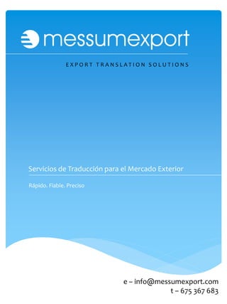 EXPORT TRANSLATION SOLUTIONS




Servicios de Traducción para el Mercado Exterior

Rápido. Fiable. Preciso




                             e – info@messumexport.com
                                          t – 675 367 683
 