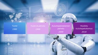 Tuote
1980
Tuote & palvelu
1990
Kuluttajakeskeinen
palvelu
2000
Yksilöity
kuluttajakokemus
2018
 