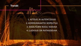Trendit
1.AITOUS JA AUTENTISUUS
2.KOMMUNIKAATIO NOPEUTUU
3.SISÄLTÖJEN ROOLI KASVAA
4.LUOVUUS ON RATKAISEVAA
 