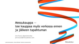Messukauppa —
tee kauppaa myös verkossa ennen
ja jälkeen tapahtuman
Jere Taussi, digiasiantuntija
jere.taussi@messukeskus.com
 