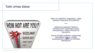 D E N T S U A E G I S N E T W O R K
87
Tutki omaa dataa
Miten eri sisältöihin reagoidaan, mitkä
tuotteet/ tarjoukset kiinnostavat?
***
Hyödynnä työkaluja! Moderni
markkinoinnin automaatio auttaa
tunnistamaan, milloin ihminen on
ostovalmis
Seuraa kenelle sisältöihin reagoineille
kannattaisi soittaa, tarjota
asiakaspalvelu-chattia tai ehdottaa
webinaaria?
 