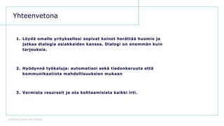 D E N T S U A E G I S N E T W O R K
92
1. Löydä omalle yrityksellesi sopivat keinot herättää huomio ja
jatkaa dialogia asiakkaiden kanssa. Dialogi on enemmän kuin
tarjouksia.
2. Hyödynnä työkaluja: automatisoi sekä tiedonkeruuta että
kommunikaatiota mahdollisuuksien mukaan
3. Varmista resurssit ja ota kohtaamisista kaikki irti.
Yhteenvetona
 