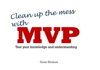 MVP
Clean up the mess
with
Test your knowledge and understanding
Gena Drahun
 