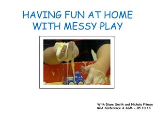 HAVING FUN AT HOME
WITH MESSY PLAY

With Diane Smith and Nichola Pitman
RCA Conference & AGM - 05.10.13

 