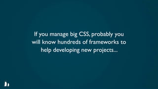 If you manage big CSS, probably you
will know hundreds of frameworks to
     help developing new projects...
 