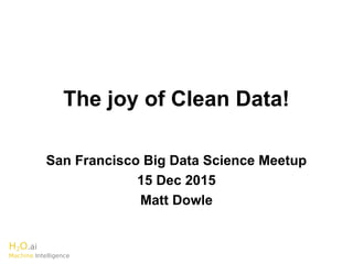 H2O.ai
Machine Intelligence
The joy of Clean Data!
San Francisco Big Data Science Meetup
15 Dec 2015
Matt Dowle
 