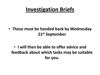 Investigation BriefsThese must be handed back by Wednesday 21st SeptemberI will then be able to offer advice and feedback about which tasks may be suitable for you.