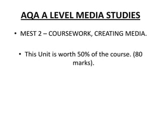 AQA A LEVEL MEDIA STUDIESMEST 2 – COURSEWORK, CREATING MEDIA.This Unit is worth 50% of the course. (80 marks).