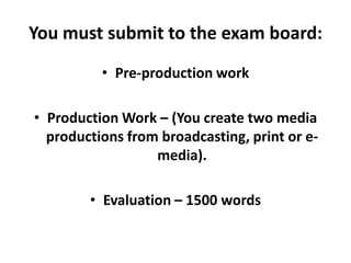 You must submit to the exam board:Pre-production workProduction Work – (You create two media productions from broadcasting, print or e-media).Evaluation – 1500 words