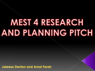 MEST 4 RESEARCH AND PLANNING PITCH Jaleesa Denton and Amal Farah  