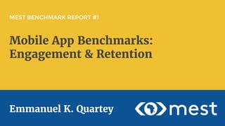 MEST BENCHMARK REPORT #1
Mobile App Benchmarks:
Engagement & Retention
Emmanuel K. Quartey
 