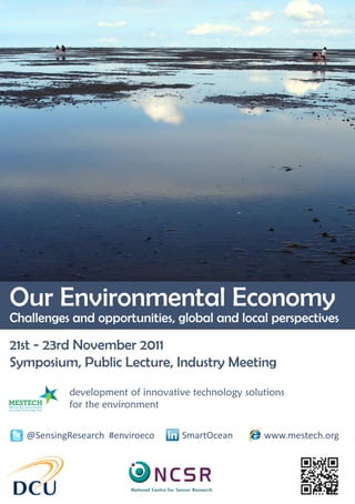 Our Environmental Economy
Challenges and opportunities, global and local perspectives

21st - 23rd November 2011
Symposium, Public Lecture, Industry Meeting
            development of innovative technology solutions
            for the environment


   @SensingResearch #enviroeco      SmartOcean       www.mestech.org
 