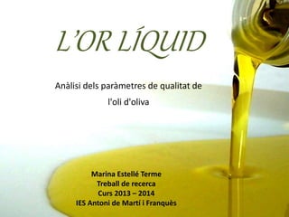 L’OR LÍQUID
Anàlisi dels paràmetres de qualitat de
l'oli d'oliva
Marina Estellé Terme
Treball de recerca
Curs 2013 – 2014
IES Antoni de Martí i Franquès
 