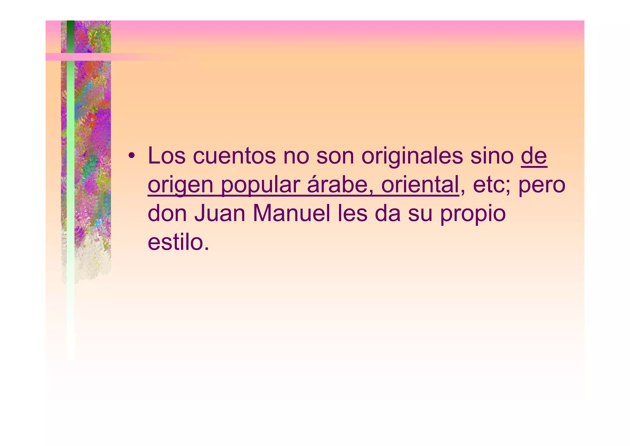• Los cuentos no son originales sino de
origen popular árabe, oriental, etc; pero
don Juan Manuel les da su propiop p
estilo.
 