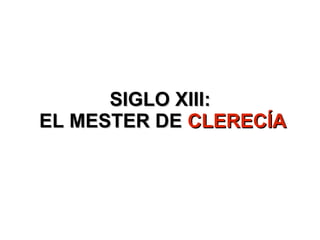 SIGLO XIII:SIGLO XIII:
EL MESTER DEEL MESTER DE CLERECÍACLERECÍA
 