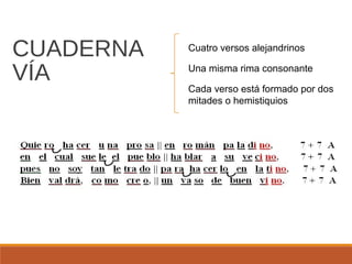 CUADERNA
VÍA

Cuatro versos alejandrinos
Una misma rima consonante
Cada verso está formado por dos
mitades o hemistiquios

 