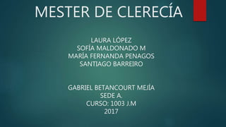 MESTER DE CLERECÍA
LAURA LÓPEZ
SOFÍA MALDONADO M
MARÍA FERNANDA PENAGOS
SANTIAGO BARREIRO
GABRIEL BETANCOURT MEJÍA
SEDE A.
CURSO: 1003 J.M
2017
 