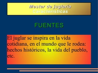 Mester de juglaría Características FUENTES El juglar se inspira en la vida cotidiana, en el mundo que le rodea: hechos históricos, la vida del pueblo, etc.