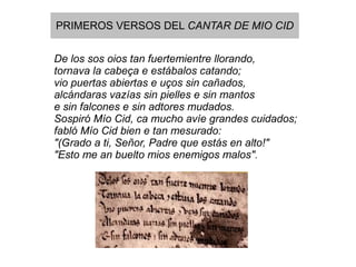 PRIMEROS VERSOS DEL CANTAR DE MIO CID


De los sos oios tan fuertemientre llorando,
tornava la cabeça e estábalos catando;
vio puertas abiertas e uços sin cañados,
alcándaras vazías sin pielles e sin mantos
e sin falcones e sin adtores mudados.
Sospiró Mío Cid, ca mucho avíe grandes cuidados;
fabló Mío Cid bien e tan mesurado:
"(Grado a ti, Señor, Padre que estás en alto!"
"Esto me an buelto mios enemigos malos".
 