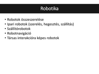 • Robotok összeszerelése
• Ipari robotok (szerelés, hegesztés, szállítás)
• Szállítórobotok
• Robotnavigáció
• Társas interakcióra képes robotok
Robotika
 