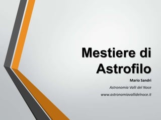 Mestiere di
 Astrofilo
                    Mario Sandri
        Astronomia Valli del Noce
   www.astronomiavallidelnoce.it
 
