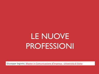 LE NUOVE
                          PROFESSIONI	

Giuseppe	
  Segreto,	
  Master	
  in	
  Comunicazione	
  d’Impresa	
  -­‐	
  Università	
  di	
  Siena	
  
 