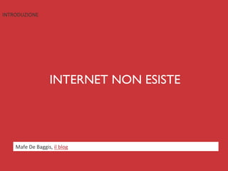 INTRODUZIONE	
  




                             INTERNET NON ESISTE	





     Mafe	
  De	
  Baggis,	
  il	
  blog	
  
 