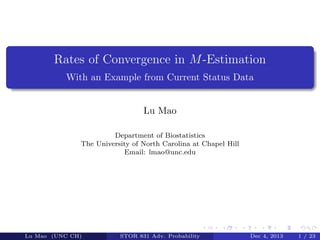 Rates of Convergence in M-Estimation 
With an Example from Current Status Data 
Lu Mao 
Department of Biostatistics 
The University of North Carolina at Chapel Hill 
Email: lmao@unc.edu 
Lu Mao (UNC CH) Dec 4, 2013 1 / 23 
 