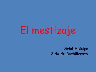 El mestizaje
Ariel Hidalgo
2 do de Bachillerato

 
