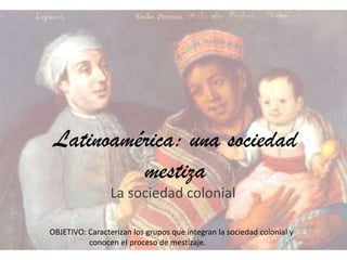 Latinoamérica: una sociedad
mestiza
La sociedad colonial
OBJETIVO: Caracterizan los grupos que integran la sociedad colonial y
conocen el proceso de mestizaje.
 