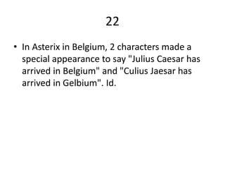 22
• In Asterix in Belgium, 2 characters made a
special appearance to say "Julius Caesar has
arrived in Belgium" and "Culius Jaesar has
arrived in Gelbium". Id.
 