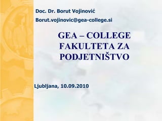 Doc. Dr. Borut Vojinović
Borut.vojinovic@gea-college.si


         GEA – COLLEGE
         FAKULTETA ZA
         PODJETNIŠTVO


Ljubljana, 10.09.2010




                                 1
 