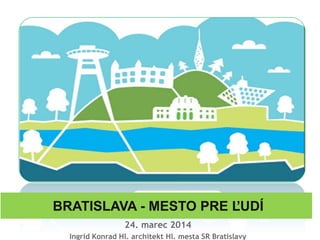 BRATISLAVA - MESTO PRE ĽUDÍ
24. marec 2014
Ingrid Konrad Hl. architekt Hl. mesta SR Bratislavy
 