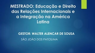 MESTRADO: Educação e Direito
das Relações Internacionais e
a Integração na América
Latina
GESTOR: WALTER ALENCAR DE SOUSA
SÃO JOÃO DOS PATOS/MA
 