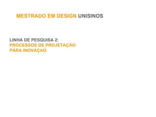 LINHA DE PESQUISA 2:
PROCESSOS DE PROJETAÇÃO
PARA INOVAÇAO
MESTRADO EM DESIGN UNISINOS
 