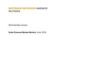 MESTRADO EM DESIGN UNISINOS
RUI RODA
Orientandos atuais
Victor Emanuel Montes Moreira. Início: 2015.
 