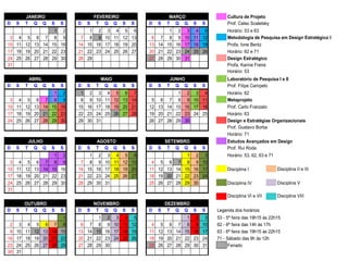 JANEIRO FEVEREIRO MARÇO Cultura de Projeto
D S T Q Q S S D S T Q Q S S D S T Q Q S S Prof. Celso Scaletsky
1 2 1 2 3 4 5 6 1 2 3 4 5 Horário: 53 e 63
3 4 5 6 7 8 9 7 8 9 10 11 12 13 6 7 8 9 10 11 12 Metodologia de Pesquisa em Design Estratégico I
10 11 12 13 14 15 16 14 15 16 17 18 19 20 13 14 15 16 17 18 19 Profa. Ione Bentz
17 18 19 20 21 22 23 21 22 23 24 25 26 27 20 21 22 23 24 25 26 Horário: 62 e 71
24 25 26 27 28 29 30 28 29 27 28 29 30 31 Design Estratégico
31 Profa. Karine Freire
Horário: 53
ABRIL MAIO JUNHO Laboratório de Pesquisa I e II
D S T Q Q S S D S T Q Q S S D S T Q Q S S Prof. Filipe Campelo
1 2 1 2 3 4 5 6 7 1 2 3 4 Horário: 62
3 4 5 6 7 8 9 8 9 10 11 12 13 14 5 6 7 8 9 10 11 Metaprojeto
10 11 12 13 14 15 16 15 16 17 18 19 20 21 12 13 14 15 16 17 18 Prof. Carlo Franzato
17 18 19 20 21 22 23 22 23 24 25 26 27 28 19 20 21 22 23 24 25 Horário: 63
24 25 26 27 28 29 30 29 30 31 26 27 28 29 30 Design e Estratégias Organizacionais
Prof. Gustavo Borba
Horário: 71
JULHO AGOSTO SETEMBRO Estudos Avançados em Design
D S T Q Q S S D S T Q Q S S D S T Q Q S S Prof. Rui Roda
1 2 1 2 3 4 5 6 1 2 3 Horário: 53, 62, 63 e 71
3 4 5 6 7 8 9 7 8 9 10 11 12 13 4 5 6 7 8 9 10
10 11 12 13 14 15 16 14 15 16 17 18 19 20 11 12 13 14 15 16 17 Disciplina I Disciplina II e III
17 18 19 20 21 22 23 21 22 23 24 25 26 27 18 19 20 21 22 23 24
24 25 26 27 28 29 30 28 29 30 31 25 26 27 28 29 30 Disciplina IV Disciplina V
31
Disciplina VI e VII Disciplina VIII
OUTUBRO NOVEMBRO DEZEMBRO
D S T Q Q S S D S T Q Q S S D S T Q Q S S Legenda dos horários:
1 1 2 3 4 5 1 2 3 53 - 5ª feira das 19h15 às 22h15
2 3 4 5 6 7 8 6 7 8 9 10 11 12 4 5 6 7 8 9 10 62 - 6ª feira das 14h às 17h
9 10 11 12 13 14 15 13 14 15 16 17 18 19 11 12 13 14 15 16 17 63 - 6ª feira das 19h15 às 22h15
16 17 18 19 20 21 22 20 21 22 23 24 25 26 18 19 20 21 22 23 24 71 - Sábado das 9h às 12h
23 24 25 26 27 28 29 27 28 29 30 25 26 27 28 29 30 31 Feriado
30 31
 